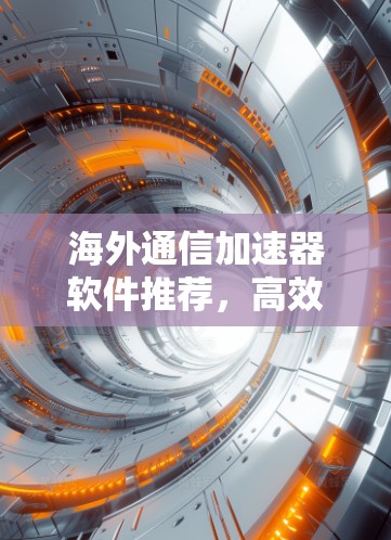 海外通信加速器软件推荐，高效安全，轻松提升网络性能