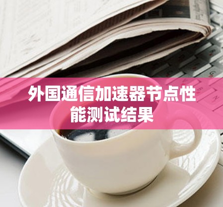 外国通信加速器节点性能测试结果 外国通信加速器节点性能测试结果