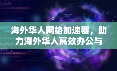 海外华人网络加速器，助力海外华人高效办公与娱乐