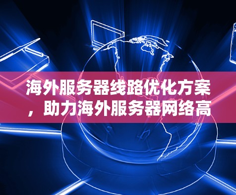 海外服务器线路优化方案，助力海外服务器网络高质量发展