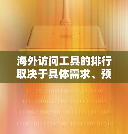 海外访问工具的排行取决于具体需求、预算和工具的适用性。以下是一些常见的海外访问工具及其特点 海外访问工具的排行取决于具体需求、预算和工具的适用性。以下是一些常见的海外访问工具及其特点