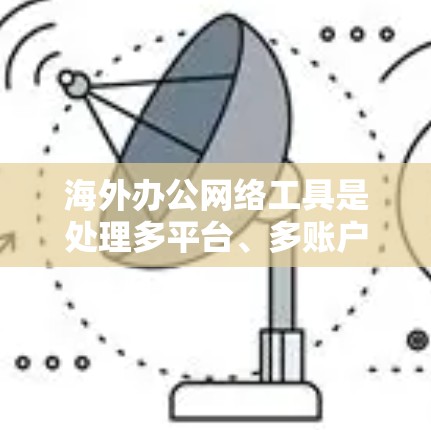 海外办公网络工具是处理多平台、多账户的网络连接和管理的综合工具。以下是一些常见的海外办公网络工具及其功能