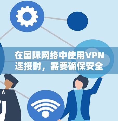 在国际网络中使用VPN连接时，需要确保安全、可靠和符合当地法律法规。以下是一个详细的海外VPN连接方案