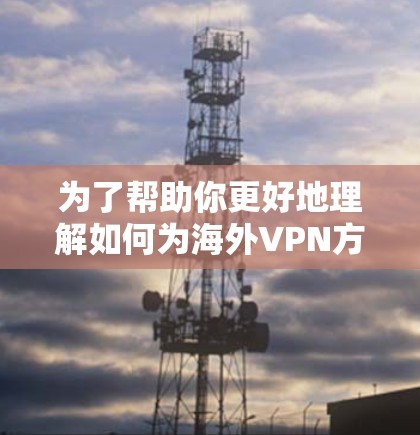 为了帮助你更好地理解如何为海外VPN方案进行介绍，以下是分步的总结