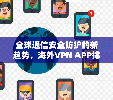 全球通信安全防护的新趋势,海外VPN APP排行榜 全球通信安全防护的新趋势,海外VPN APP排行榜