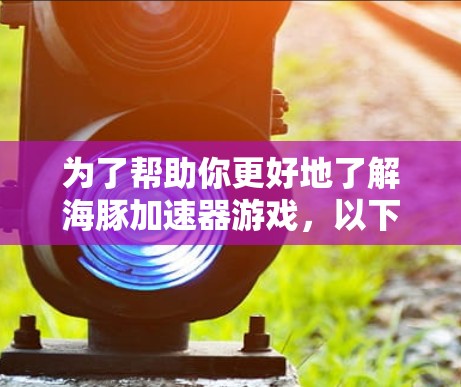 为了帮助你更好地了解海豚加速器游戏,以下是逐步的解决方案 为了帮助你更好地了解海豚加速器游戏,以下是逐步的解决方案
