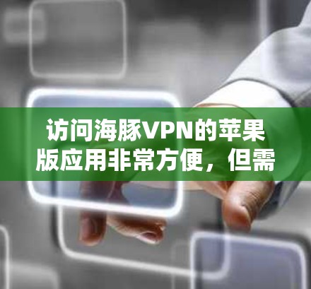 访问海豚VPN的苹果版应用非常方便，但需要遵循以下步骤进行