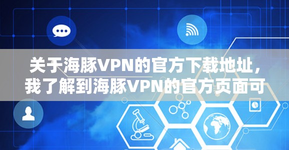 关于海豚VPN的官方下载地址，我了解到海豚VPN的官方页面可能已经不再提供下载链接，或者可能需要通过第三方网站访问。以下是一些建议