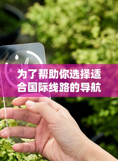 为了帮助你选择适合国际线路的导航工具，以下是一个系统化的推荐过程