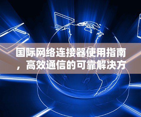 国际网络连接器使用指南，高效通信的可靠解决方案