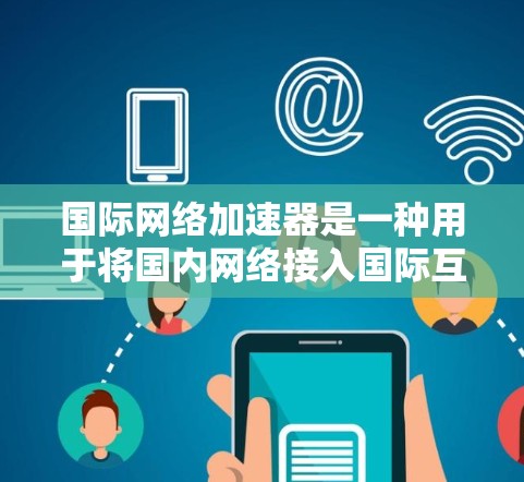 国际网络加速器是一种用于将国内网络接入国际互联网的软件或设备，帮助用户获得更稳定和快速的网络体验。以下是关于国际网络加速器的详细介绍