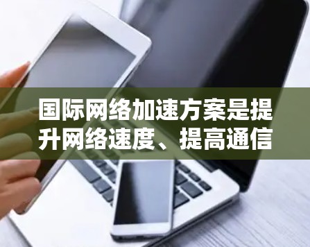 国际网络加速方案是提升网络速度、提高通信质量的措施，适用于不同国家和地区的网络环境。以下是对该方案的详细分析