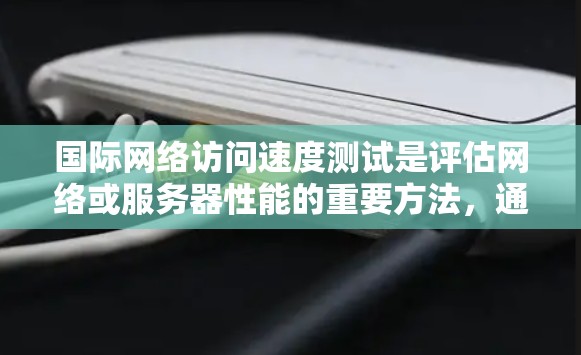 国际网络访问速度测试是评估网络或服务器性能的重要方法，通常包括以下步骤和工具