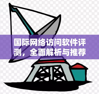 国际网络访问软件评测，全面解析与推荐