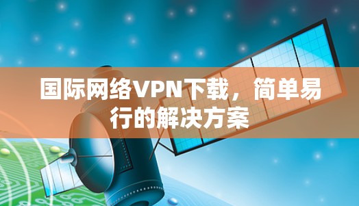 国际网络VPN下载，简单易行的解决方案