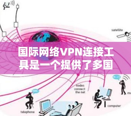 国际网络VPN连接工具是一个提供了多国网络连接的互联网服务，适合在不同国家访问不同网站或视频会议的用户。以下是使用这些工具的步骤和注意事项