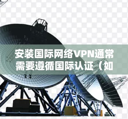 安装国际网络VPN通常需要遵循国际认证（如ISO/IEC 237或ISO 271）的要求。以下是逐步的安装教程