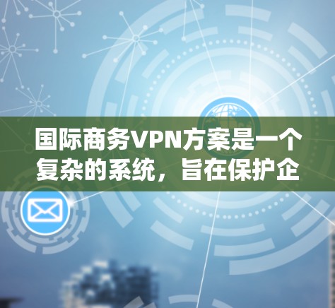 国际商务VPN方案是一个复杂的系统，旨在保护企业商业机密，保障数据安全和传输。以下是对该方案的详细分析和建议