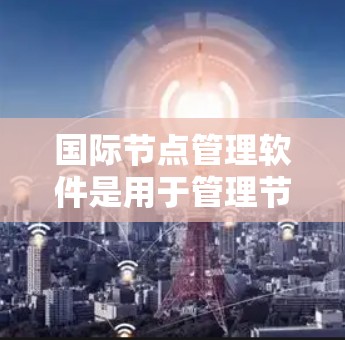 国际节点管理软件是用于管理节点的工具，广泛应用于多个领域。以下是关于这些软件的详细分类和介绍