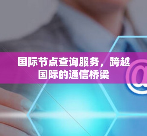 国际节点查询服务，跨越国际的通信桥梁