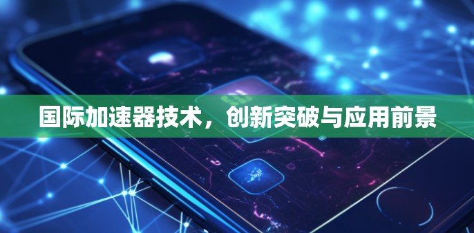 国际加速器技术，创新突破与应用前景