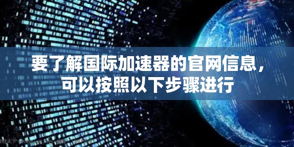 要了解国际加速器的官网信息，可以按照以下步骤进行