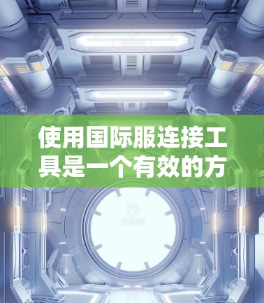 使用国际服连接工具是一个有效的方法来连接到全球范围内流行的国际服游戏。以下是在学习和使用国际服连接工具时的关键步骤和注意事项