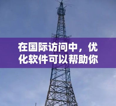 在国际访问中，优化软件可以帮助你提升内容的吸引力、专业性和专业性，同时减少重复和格式上的混乱。以下是一些可能的国际访问优化软件及其功能