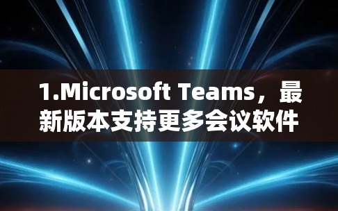 1.Microsoft Teams，最新版本支持更多会议软件的无缝切换，实时会议记录和会议追踪功能