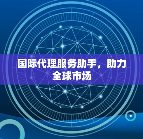 国际代理服务助手，助力全球市场