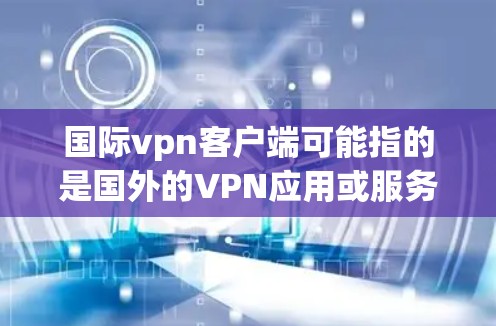 国际vpn客户端可能指的是国外的VPN应用或服务，具体含义可能会因平台而异。以下是一些可能的解释和建议