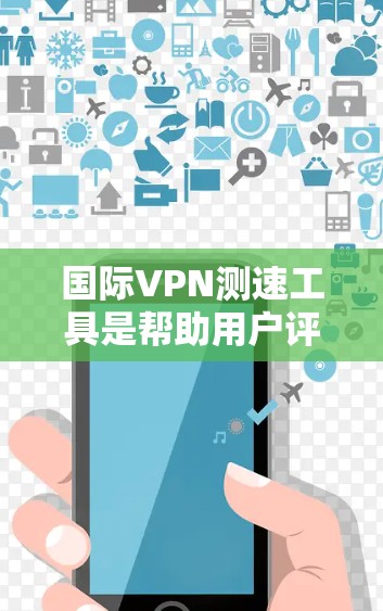 国际VPN测速工具是帮助用户评估其网络速度并确保安全连接的工具，主要通过互联网连接其他国家的电脑。以下是关于这些工具的详细介绍