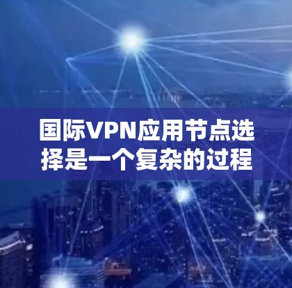 国际VPN应用节点选择是一个复杂的过程，涉及多个因素和步骤。以下是对该过程的清晰总结