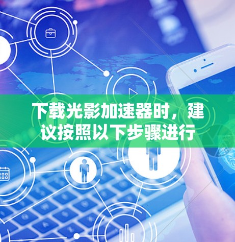 下载光影加速器时，建议按照以下步骤进行