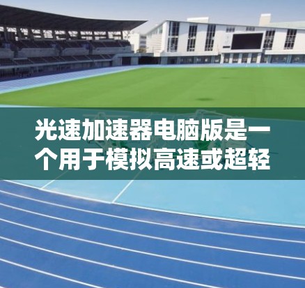 光速加速器电脑版是一个用于模拟高速或超轻材料在极高速度下的物理现象的技术，广泛应用于航天、材料科学和光学领域。以下是对该技术的详细分析和总结