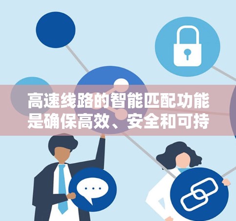 高速线路的智能匹配功能是确保高效、安全和可持续发展的关键技术。以下是对该功能的详细分析 高速线路的智能匹配功能是确保高效、安全和可持续发展的关键技术。以下是对该功能的详细分析