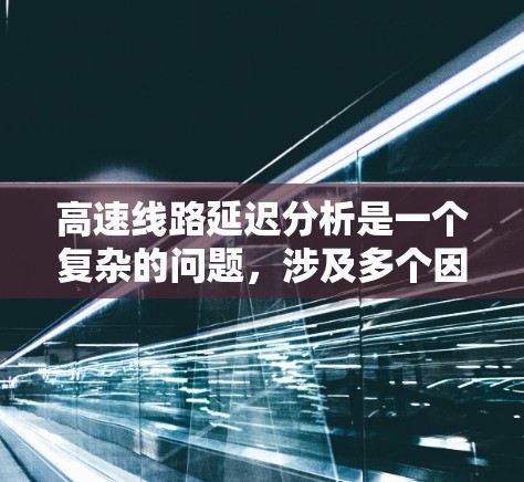 高速线路延迟分析是一个复杂的问题，涉及多个因素的综合影响。以下是一些关键点和分析框架，帮助你理解高速线路延迟的成因及其影响