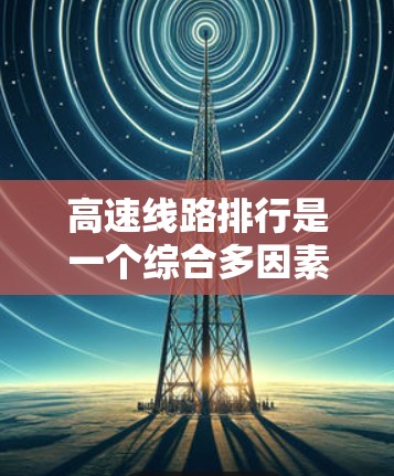 高速线路排行是一个综合多因素的复杂过程，旨在优化交通网络以满足城市需求。以下是此过程的详细步骤和考虑因素