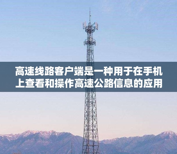 高速线路客户端是一种用于在手机上查看和操作高速公路信息的应用程序。它通常提供以下功能