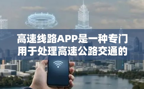 高速线路APP是一种专门用于处理高速公路交通的移动应用，能够提供多种功能以帮助用户高效、便捷地出行。以下是高速线路APP的详细分类和特点