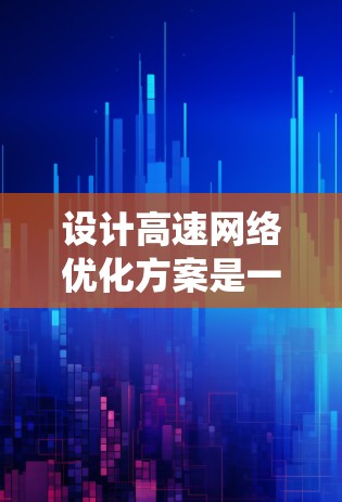 设计高速网络优化方案是一个系统工程，需要从多个方面进行全面考虑。以下是对高速网络优化方案的详细总结