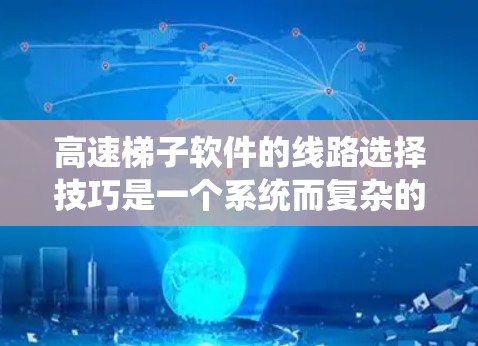 高速梯子软件的线路选择技巧是一个系统而复杂的过程，涉及多个关键环节。以下是一些关键步骤，帮助设计高效和可靠的网络