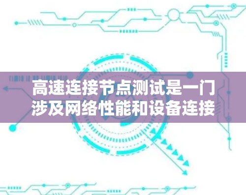 高速连接节点测试是一门涉及网络性能和设备连接优化的学科,以下是详细的步骤和分析 高速连接节点测试是一门涉及网络性能和设备连接优化的学科,以下是详细的步骤和分析