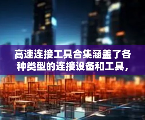 高速连接工具合集涵盖了各种类型的连接设备和工具，方便用户选择和使用。以下是分类整理的工具合集