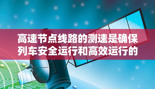 高速节点线路的测速是确保列车安全运行和高效运行的重要环节。以下是关于高速节点线路测速情况的详细说明