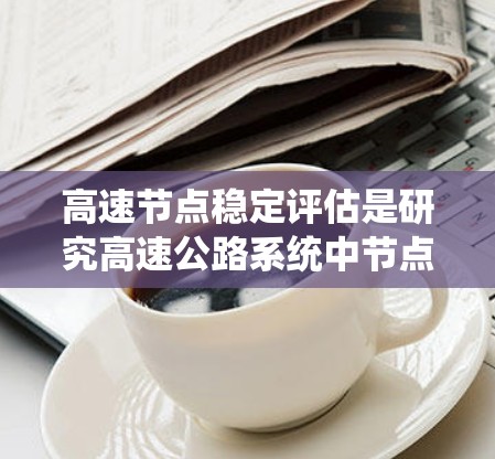 高速节点稳定评估是研究高速公路系统中节点运行稳定性的重要内容，涉及多个环节的分析和优化。以下是对该主题的分步总结