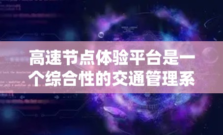 高速节点体验平台是一个综合性的交通管理系统，旨在提供实时、高效和安全的交通信息和体验服务。以下是对该平台的详细总结和分析