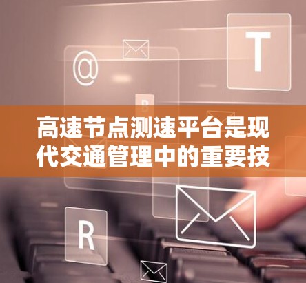 高速节点测速平台是现代交通管理中的重要技术，旨在监控和优化高速公路上的交通流量。以下是对该主题的详细总结和解答