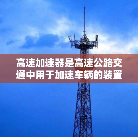 高速加速器是高速公路交通中用于加速车辆的装置，其国际通行和使用情况涉及多个因素。以下是对高速加速器的总结