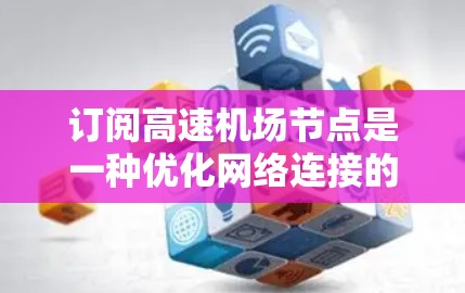 订阅高速机场节点是一种优化网络连接的策略，可以提升用户体验。以下是详细的步骤指南